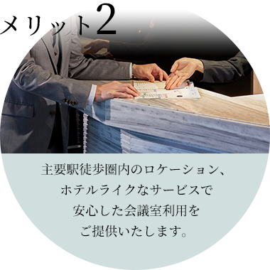 メリット２/主要駅徒歩圏内のロケーション、ホテルライクなサービスで安心した会議室利用をご提供いたします。