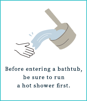 Before entering a bathtub, be sure to run a hot shower first.