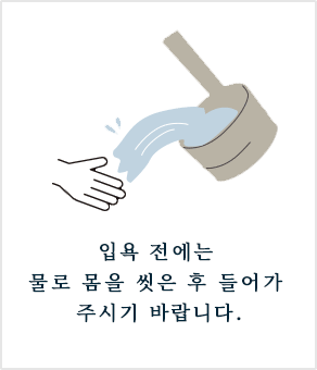 입욕 전에는 물로 몸을 씻은 후 들어가 주시기 바랍니다.