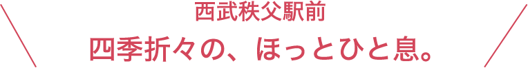 西武秩父駅前　四季折々の、ほっと一息