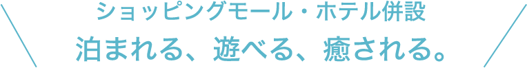 ショッピングモール・ホテル併設　泊まれる、遊べる、癒される。